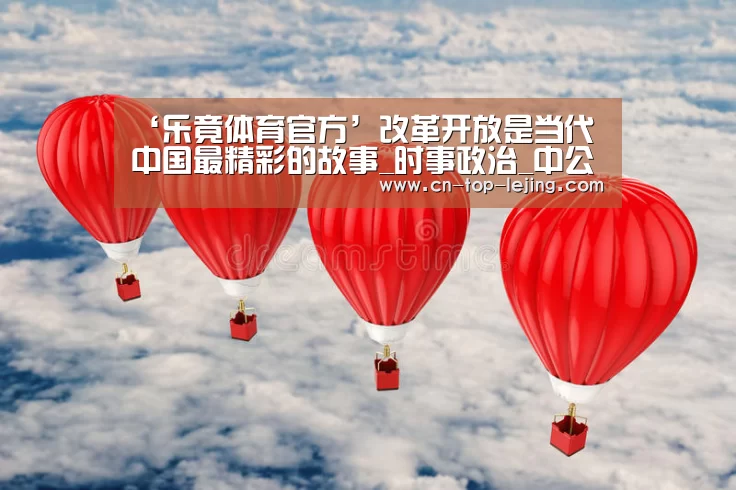 ‘乐竟体育官方’改革开放是当代中国最精彩的故事_时事政治_中公教育网(图1) 乐竟体育官方