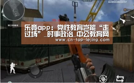 乐竟app:党性教育岂能“走过场”_时事政治_中公教育网(图2) 乐竟app