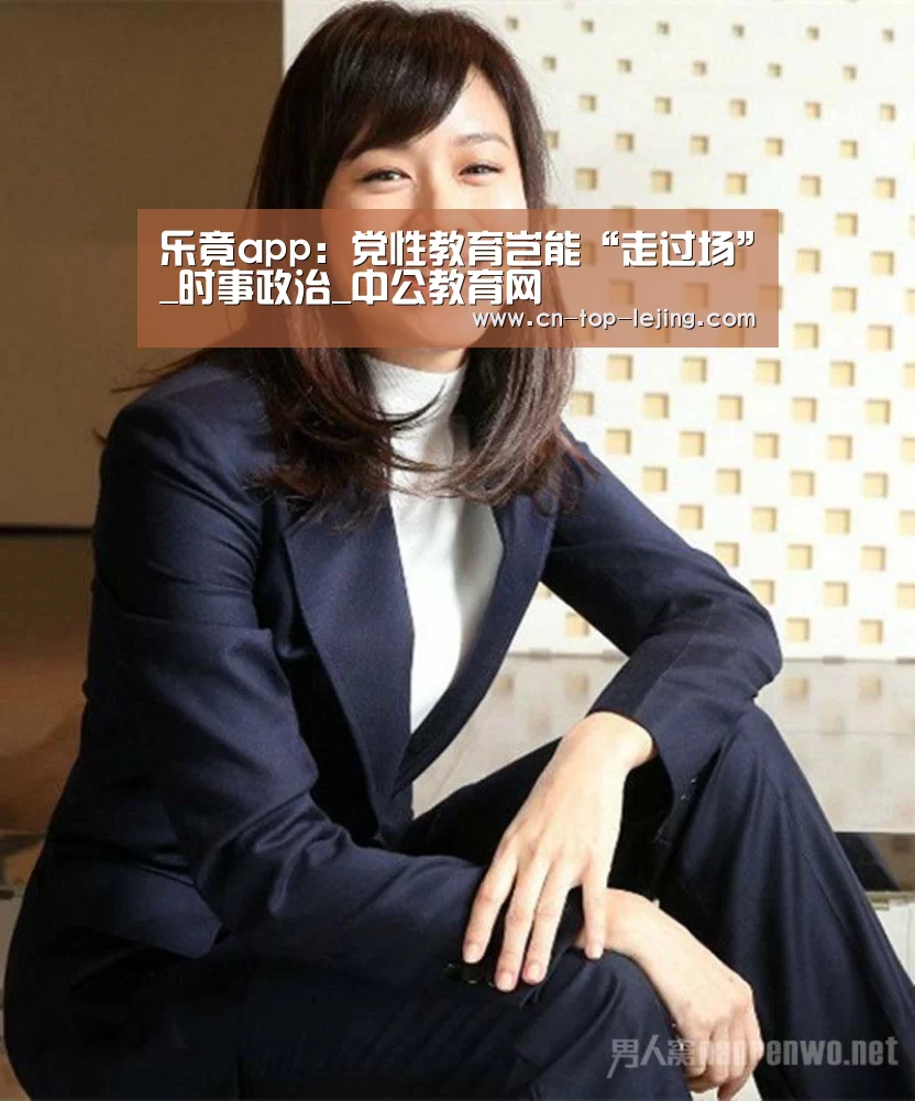 乐竟app:党性教育岂能“走过场”_时事政治_中公教育网(图1) 乐竟app