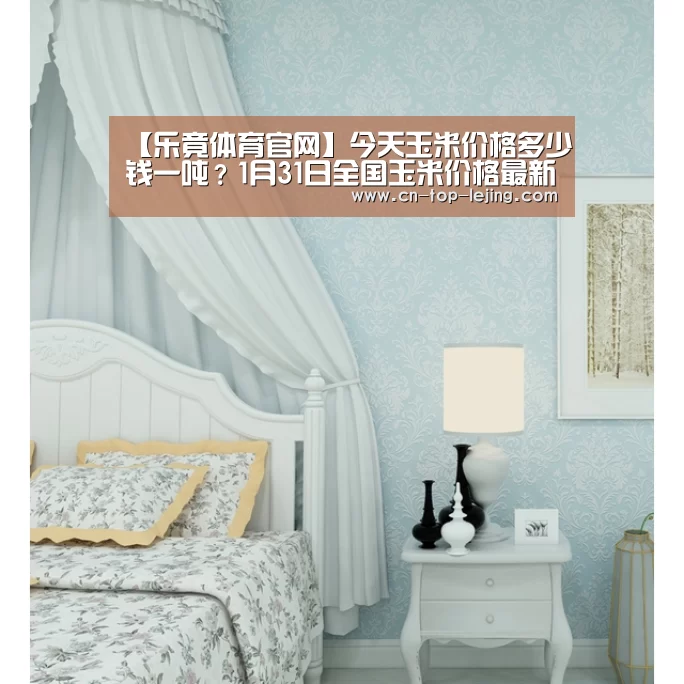 【乐竟体育官网】今天玉米价格多少钱一吨?1月31日全国玉米价格最新行情(图4) 乐竟app