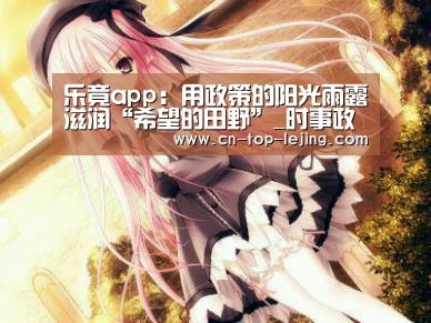乐竟app:用政策的阳光雨露滋润“希望的田野”_时事政治_中公教育网(图2) 乐竟体育官网