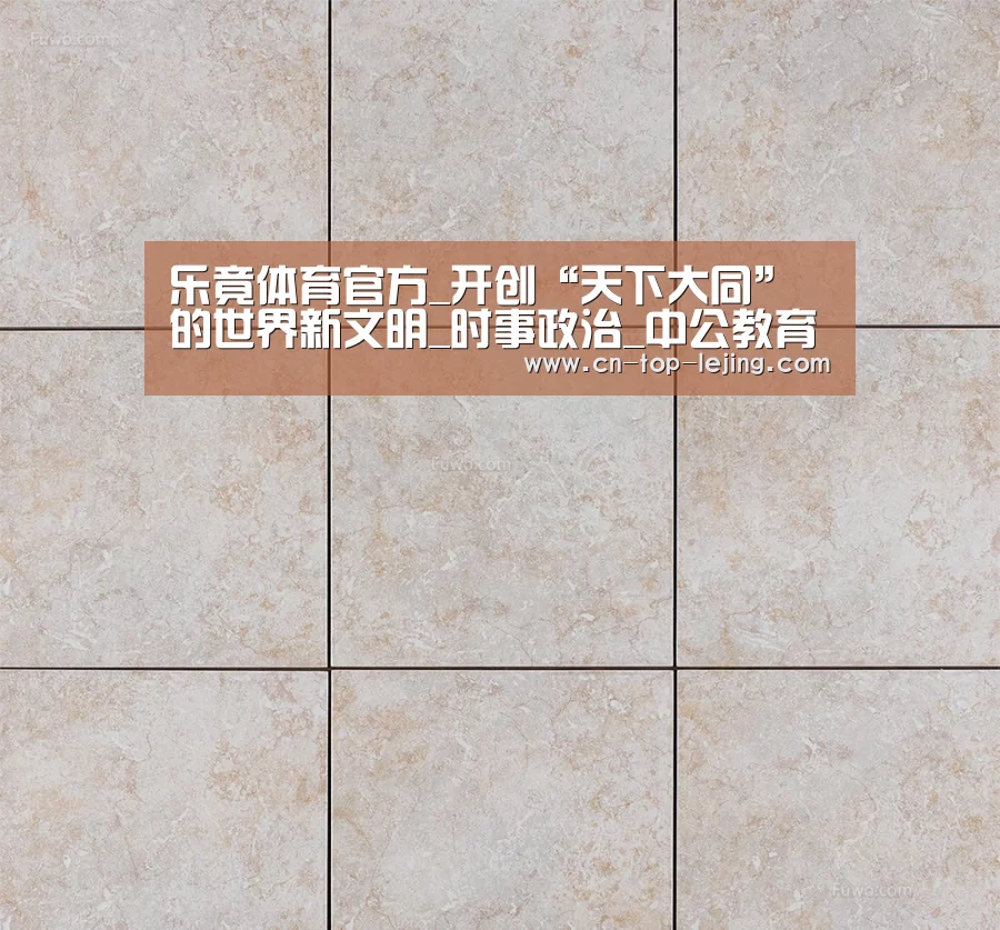 乐竟体育官方_开创“天下大同”的世界新文明_时事政治_中公教育网(图1) 乐竟体育官方