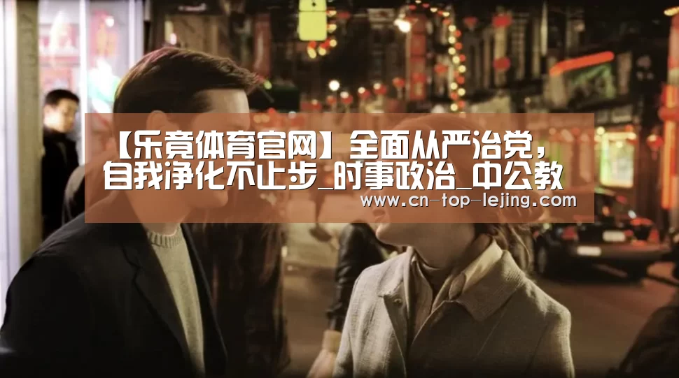 【乐竟体育官网】全面从严治党,自我净化不止步_时事政治_中公教育网(图1) 乐竟体育官方