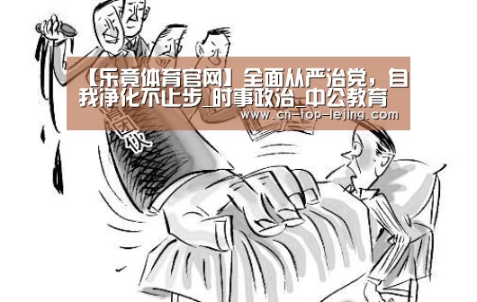 【乐竟体育官网】全面从严治党,自我净化不止步_时事政治_中公教育网(图2) 乐竟体育官方