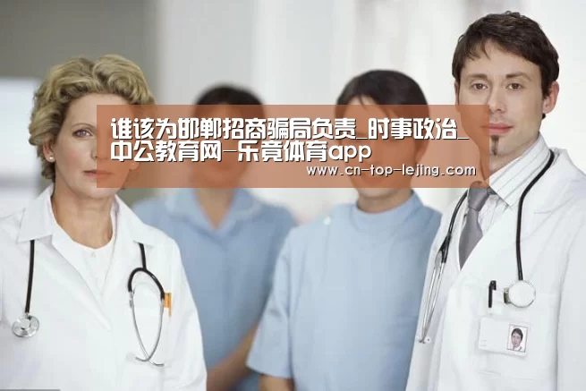 谁该为邯郸招商骗局负责_时事政治_中公教育网-乐竟体育app(图1) 乐竟体育官网