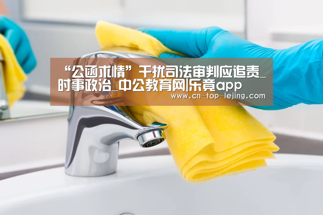 “公函求情”干扰司法审判应追责_时事政治_中公教育网|乐竟app(图3) 乐竟app