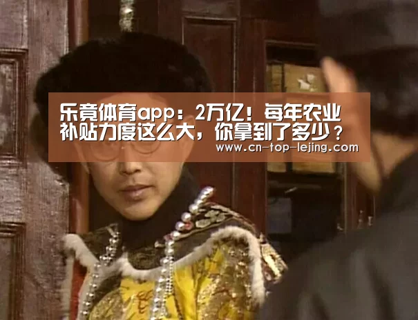 乐竟体育app:2万亿!每年农业补贴力度这么大,你拿到了多少?(图2) 乐竟体育官网